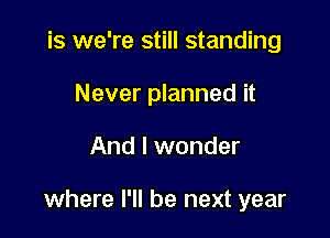 is we're still standing

Never planned it

And I wonder

where I'll be next year