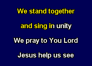 We stand together
and sing in unity

We pray to You Lord

Jesus help us see