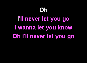 Oh
I'll never let you go
I wanna let you know

Oh I'll never let you go