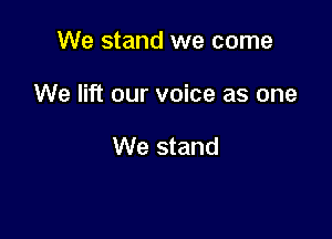 We stand we come

We lift our voice as one

We stand