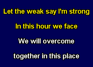 Let the weak say I'm strong
In this hour we face

We will overcome

together in this place