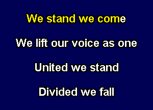 We stand we come

We lift our voice as one

United we stand

Divided we fall