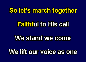 So let's march together

Faithful to His call
We stand we come

We lift our voice as one