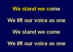 We stand we come
We lift our voice as one

We stand we come

We lift our voice as one