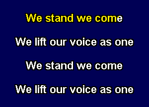 We stand we come
We lift our voice as one

We stand we come

We lift our voice as one