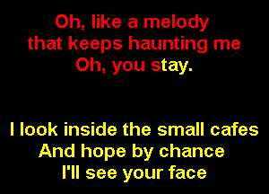 Oh, like a melody
that keeps haunting me
Oh, you stay.

I look inside the small cafes
And hope by chance
I'll see your face