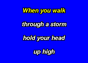 When you walk

through a storm

hold your head

up high