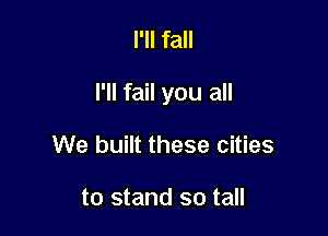 I'll fall

I'll fail you all

We built these cities

to stand so tall