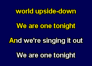 world upside-down

We are one tonight

And we're singing it out

We are one tonight