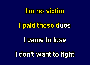 I'm no victim
I paid these dues

I came to lose

I don't want to fight