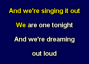 And we're singing it out

We are one tonight

And we're dreaming

out loud