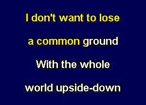 I don't want to lose
a common ground

With the whole

world upside-down