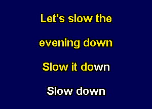 Let's slow the

evening down

Slow it down

Slow down