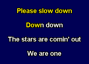 Please slow down

Down down

The stars are comin' out

We are one
