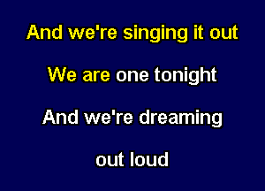 And we're singing it out

We are one tonight

And we're dreaming

out loud