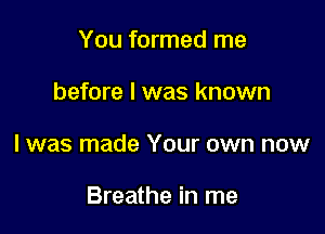 You formed me

before I was known

I was made Your own now

Breathe in me