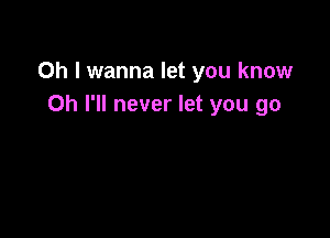 Oh I wanna let you know
Oh I'll never let you go