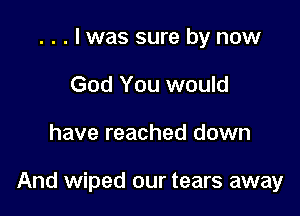 . . . I was sure by now
God You would

have reached down

And wiped our tears away