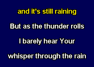 and it's still raining
But as the thunder rolls
I barely hear Your

whisper through the rain