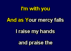 I'm with you

And as Your mercy falls

I raise my hands

and praise the