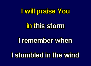 lwill praise You

in this storm
I remember when

heart is torn