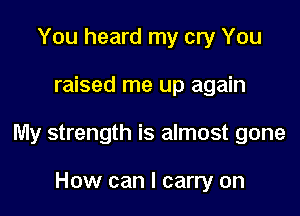 You heard my cry You

raised me up again

My strength is almost gone

How can I carry on