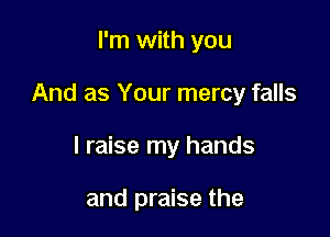 I'm with you

And as Your mercy falls

I raise my hands

and praise the