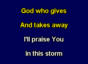 God who gives

And takes away

I'll praise You

in this storm