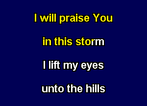 lwill praise You

in this storm

I lift my eyes

unto the hills
