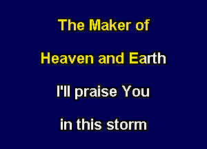 The Maker of

Heaven and Earth

I'll praise You

in this storm