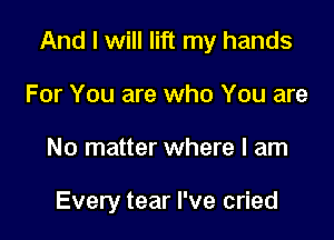 And I will lift my hands

For You are who You are
No matter where I am

Every tear I've cried