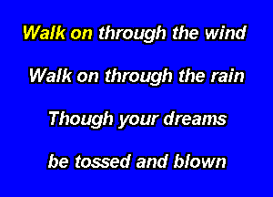 Walk on through the wind

Walk on through the rain
Though your dreams

be tossed and blown