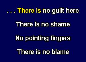 . . . There is no guilt here

There is no shame

No pointing fingers

There is no blame