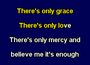 There's only grace

There's only love

There's only mercy and

believe me it's enough