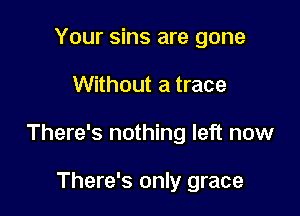 Your sins are gone

Without a trace

There's nothing left now

There's only grace