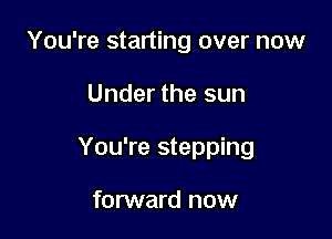 You're starting over now

Under the sun

You're stepping

forward now