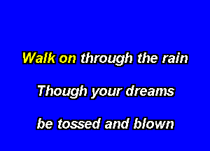 Walk on through the rain

Though your dreams

be tossed and blown