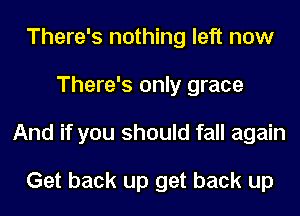 There's nothing left now
There's only grace
And if you should fall again

Get back up get back up
