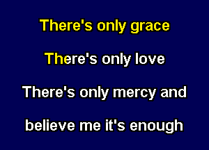 There's only grace

There's only love

There's only mercy and

believe me it's enough