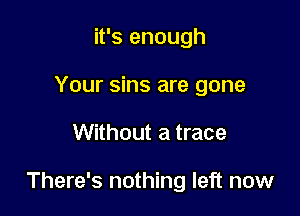 it's enough
Your sins are gone

Without a trace

There's nothing left now