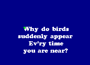 Why do birds

suddenly appear
Ev'ry time
you are near?