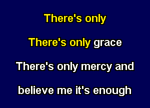 There's only

There's only grace

There's only mercy and

believe me it's enough
