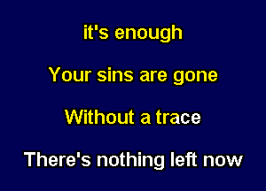 it's enough
Your sins are gone

Without a trace

There's nothing left now