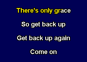 There's only grace

So get back up

Get back up again

Come on