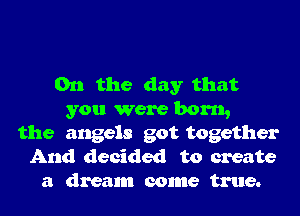 0n the day that
you were born,
the angels got together
And decided to create
a dream come true.