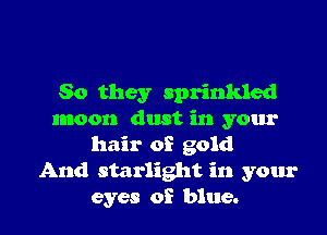 So they sprinkled
moon dust in your
hair of gold

And starlight in your

eyes of blue. I