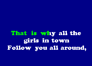 That is why all the
girls in town
Follow you all around,