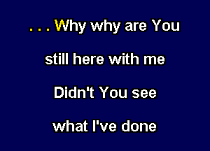 . . . Why why are You

still here with me
Didn't You see

what I've done