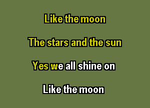 Like the moon

The stars and the sun

Yes we all shine on

Like the moon
