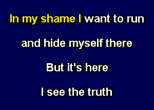 In my shame I want to run

and hide myself there

But it's here

I see the truth